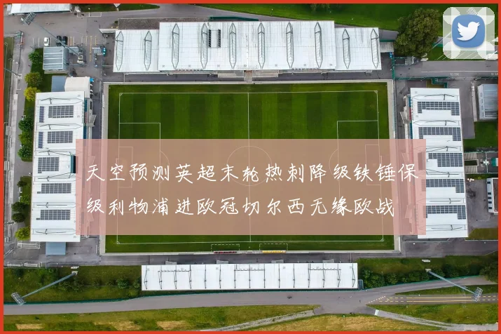 天空预测英超末轮热刺降级铁锤保级利物浦进欧冠切尔西无缘欧战