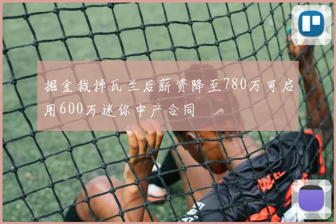 掘金裁掉瓦兰后薪资降至780万可启用600万迷你中产合同
