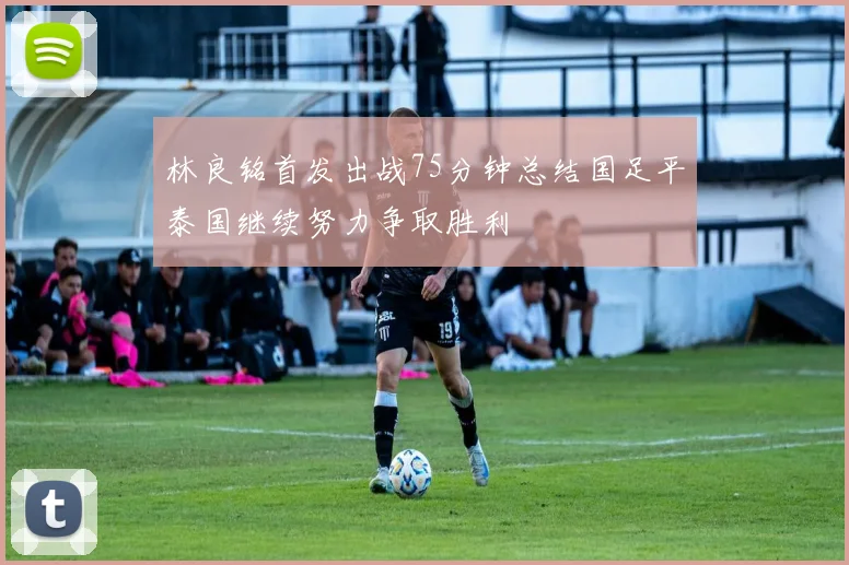 林良铭首发出战75分钟总结国足平泰国继续努力争取胜利