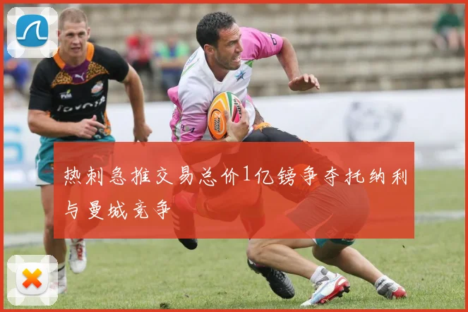 热刺急推交易总价1亿镑争夺托纳利与曼城竞争