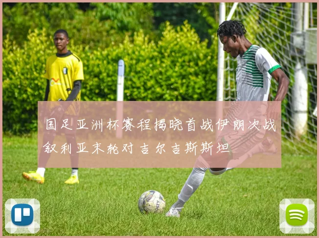 国足亚洲杯赛程揭晓首战伊朗次战叙利亚末轮对吉尔吉斯斯坦