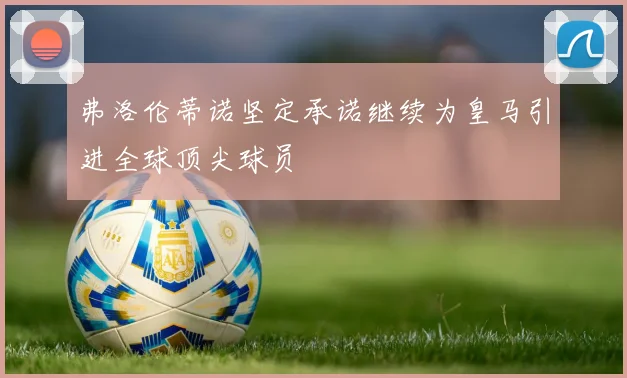 弗洛伦蒂诺坚定承诺继续为皇马引进全球顶尖球员