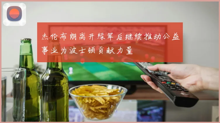 杰伦布朗离开绿军后继续推动公益事业为波士顿贡献力量