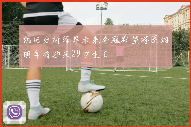 凯记分析绿军未来夺冠希望塔图姆明年将迎来29岁生日