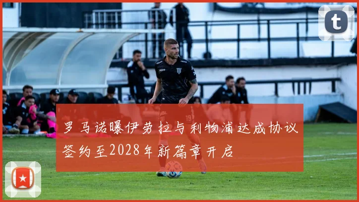 罗马诺曝伊劳拉与利物浦达成协议签约至2028年新篇章开启