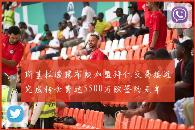 斯基拉透露布朗加盟拜仁交易接近完成转会费达5500万欧签约五年