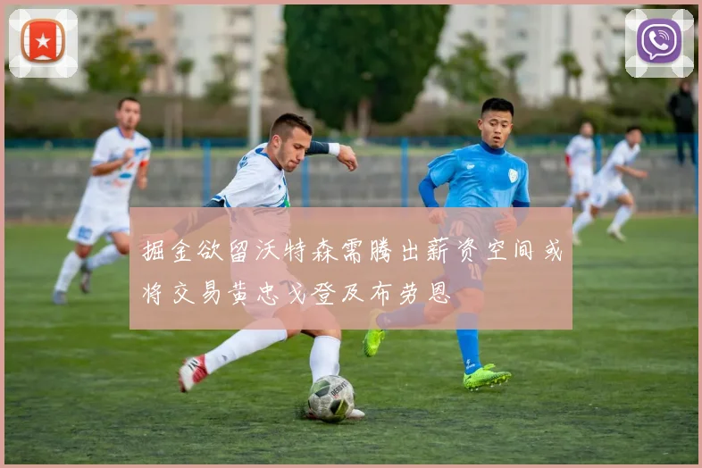 掘金欲留沃特森需腾出薪资空间或将交易黄忠戈登及布劳恩