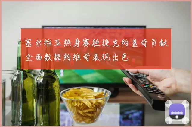 塞尔维亚热身赛胜捷克约基奇贡献全面数据约维奇表现出色