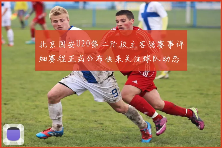 北京国安U20第二阶段主客场赛事详细赛程正式公布快来关注球队动态
